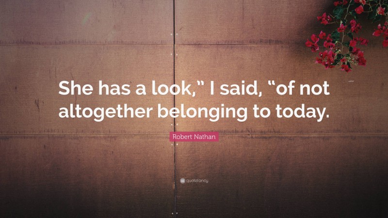 Robert Nathan Quote: “She has a look,” I said, “of not altogether belonging to today.”