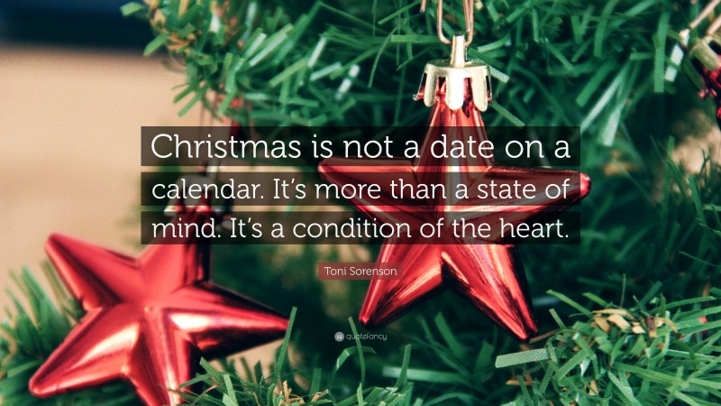 Toni Sorenson Quote: “Christmas is not a date on a calendar. It’s more than a state of mind. It’s a condition of the heart.”