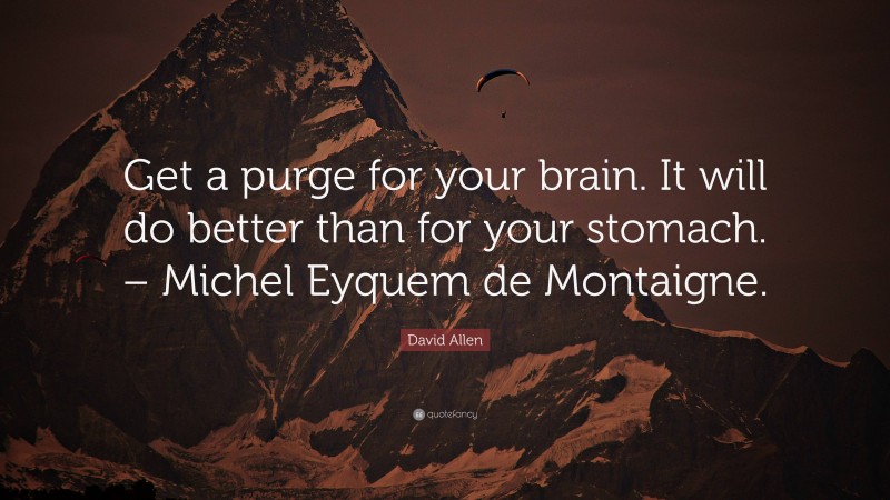 David Allen Quote: “Get a purge for your brain. It will do better than for your stomach. – Michel Eyquem de Montaigne.”