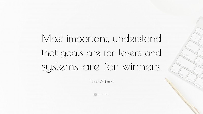 Scott Adams Quote: “Most important, understand that goals are for losers and systems are for winners.”