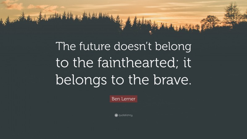 Ben Lerner Quote: “The future doesn’t belong to the fainthearted; it belongs to the brave.”