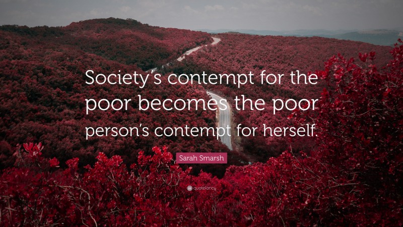 Sarah Smarsh Quote: “Society’s contempt for the poor becomes the poor person’s contempt for herself.”