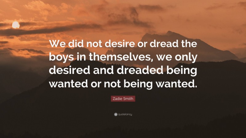 Zadie Smith Quote: “We did not desire or dread the boys in themselves, we only desired and dreaded being wanted or not being wanted.”