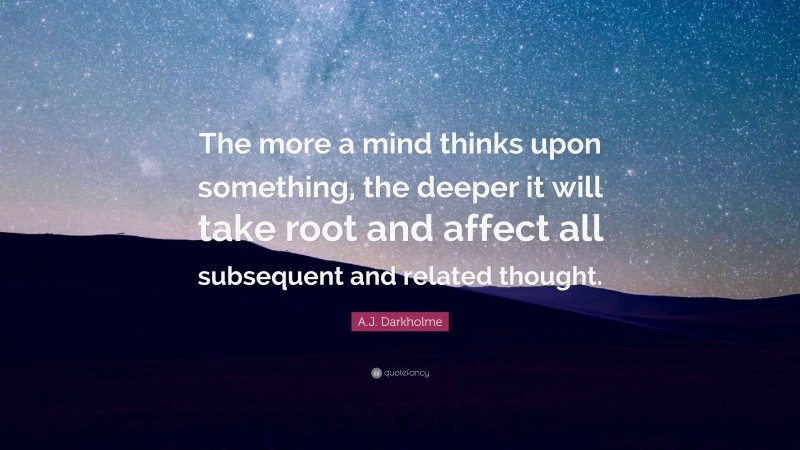 A.J. Darkholme Quote: “The more a mind thinks upon something, the deeper it will take root and affect all subsequent and related thought.”