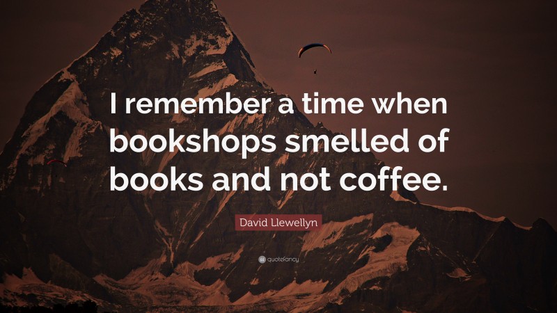 David Llewellyn Quote: “I remember a time when bookshops smelled of books and not coffee.”