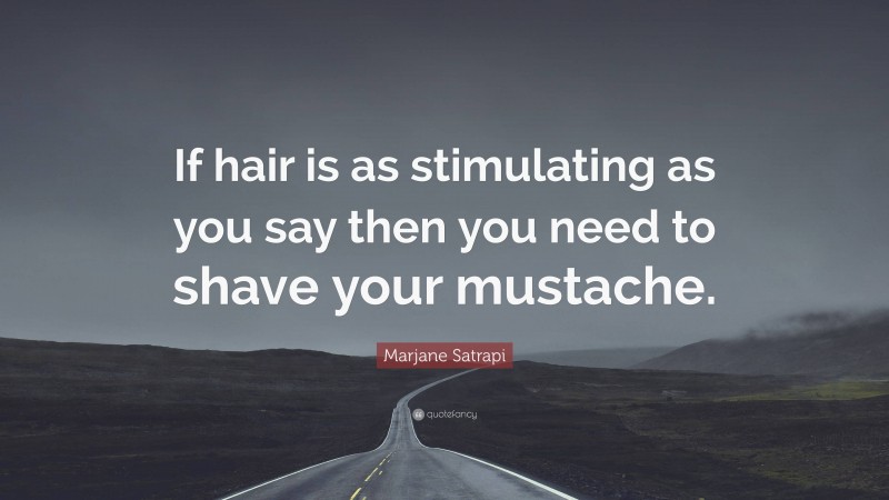 Marjane Satrapi Quote: “If hair is as stimulating as you say then you need to shave your mustache.”