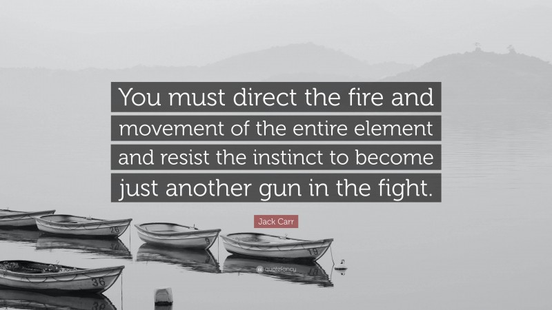 Jack Carr Quote: “You must direct the fire and movement of the entire element and resist the instinct to become just another gun in the fight.”