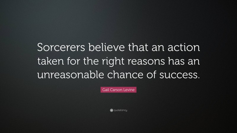 Gail Carson Levine Quote: “Sorcerers believe that an action taken for the right reasons has an unreasonable chance of success.”