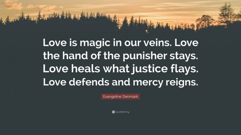 Evangeline Denmark Quote: “Love is magic in our veins. Love the hand of the punisher stays. Love heals what justice flays. Love defends and mercy reigns.”