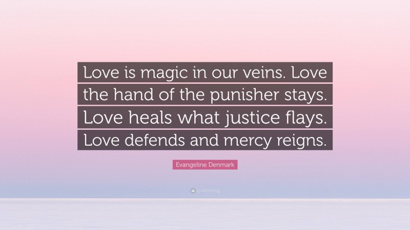 Evangeline Denmark Quote: “Love is magic in our veins. Love the hand of the punisher stays. Love heals what justice flays. Love defends and mercy reigns.”