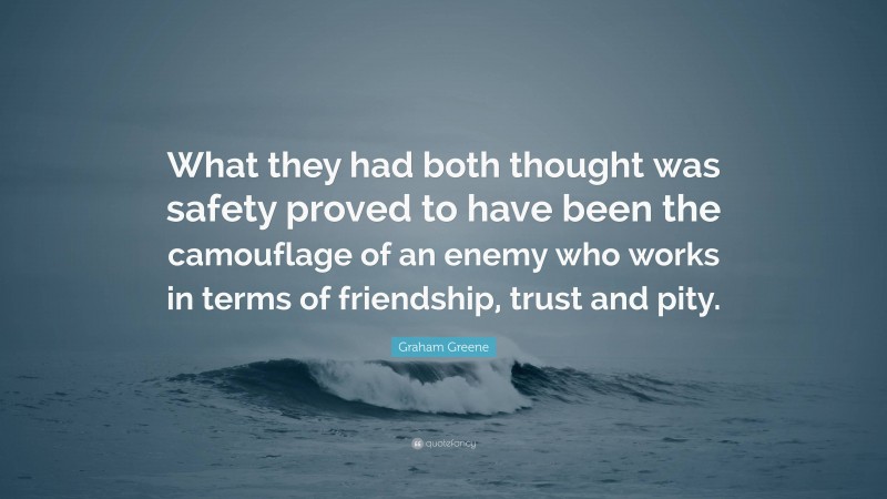 Graham Greene Quote: “What they had both thought was safety proved to have been the camouflage of an enemy who works in terms of friendship, trust and pity.”