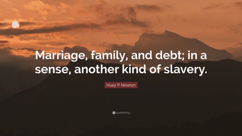 Huey P. Newton Quote: “Marriage, family, and debt; in a sense, another kind of slavery.”