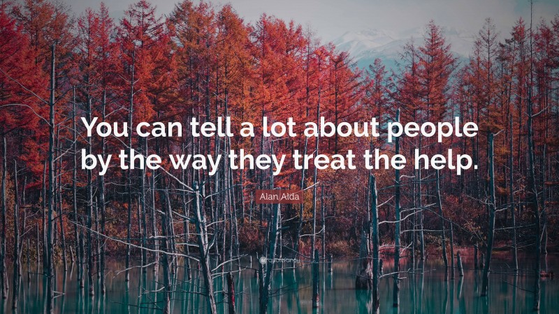 Alan Alda Quote: “You can tell a lot about people by the way they treat the help.”