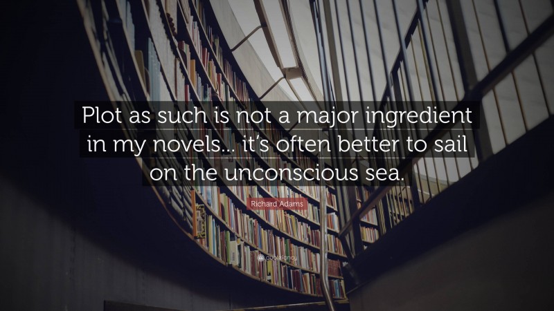 Richard Adams Quote: “Plot as such is not a major ingredient in my novels... it’s often better to sail on the unconscious sea.”