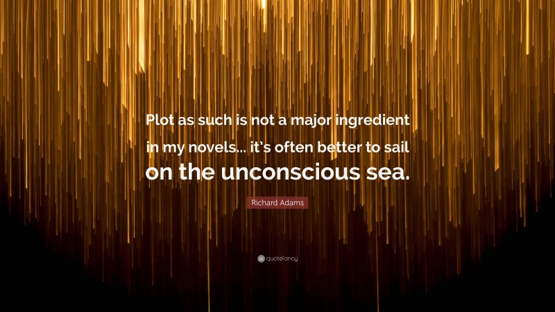 Richard Adams Quote: “Plot as such is not a major ingredient in my novels... it’s often better to sail on the unconscious sea.”