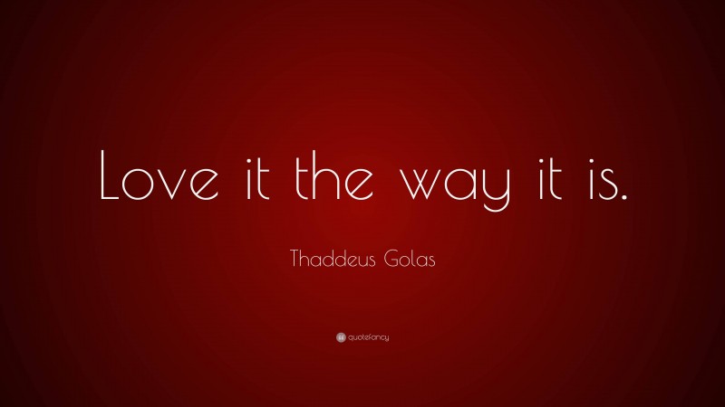 Thaddeus Golas Quote: “Love it the way it is.”