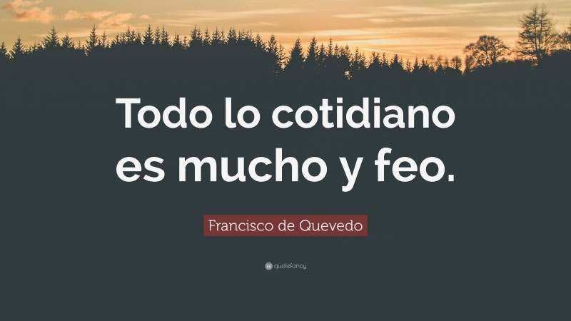 Francisco de Quevedo Quote: “Todo lo cotidiano es mucho y feo.”