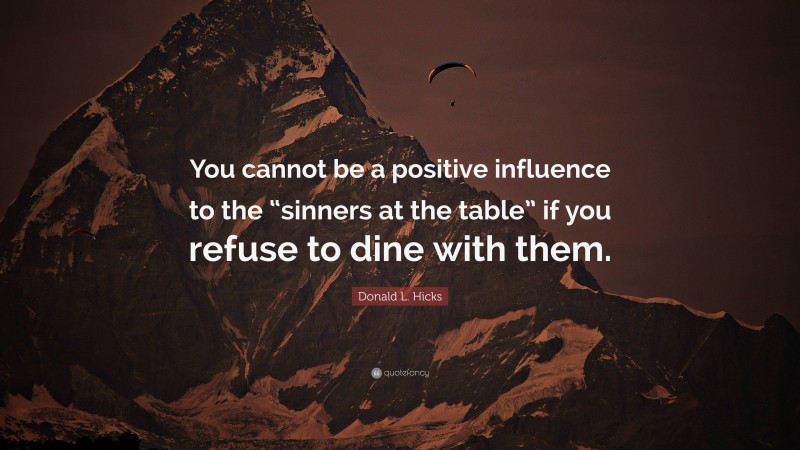 Donald L. Hicks Quote: “You cannot be a positive influence to the “sinners at the table” if you refuse to dine with them.”