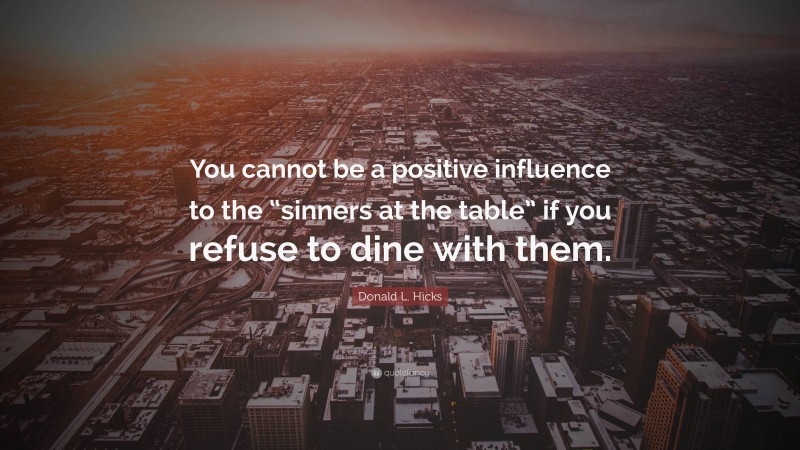 Donald L. Hicks Quote: “You cannot be a positive influence to the “sinners at the table” if you refuse to dine with them.”