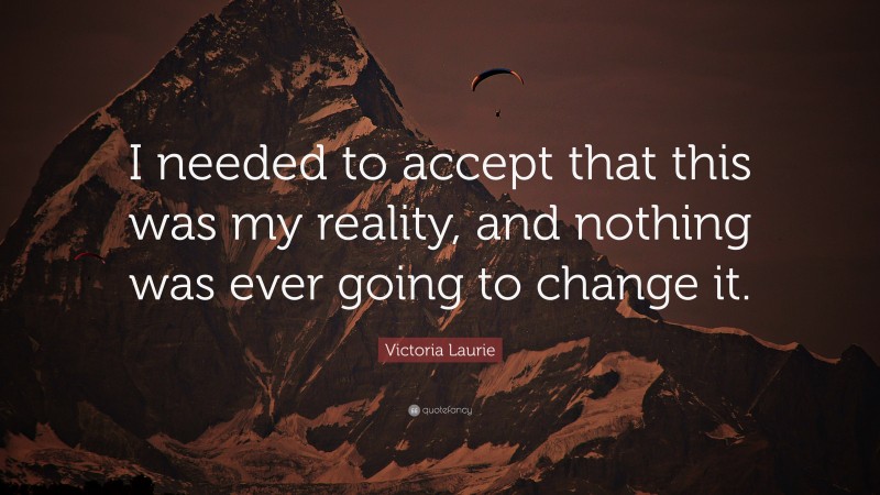 Victoria Laurie Quote: “I needed to accept that this was my reality, and nothing was ever going to change it.”