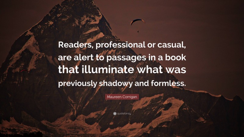 Maureen Corrigan Quote: “Readers, professional or casual, are alert to passages in a book that illuminate what was previously shadowy and formless.”