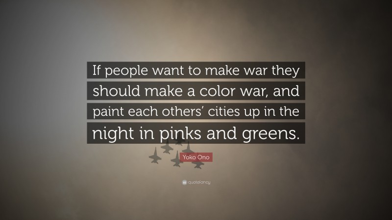 Yoko Ono Quote: “If people want to make war they should make a color war, and paint each others’ cities up in the night in pinks and greens.”