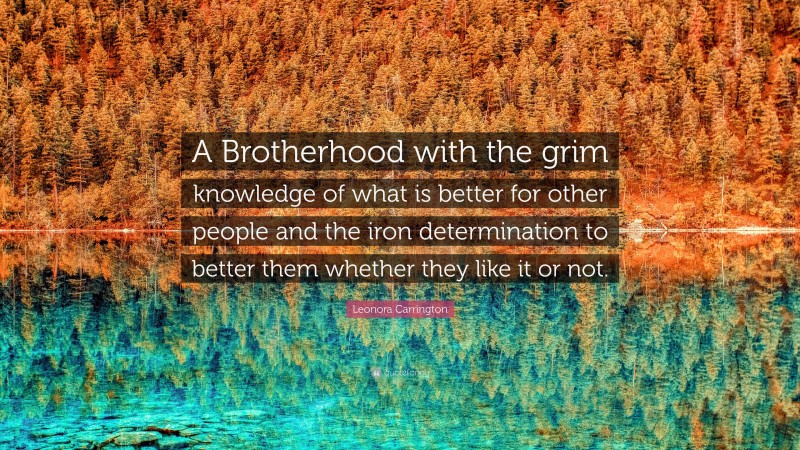 Leonora Carrington Quote: “A Brotherhood with the grim knowledge of what is better for other people and the iron determination to better them whether they like it or not.”