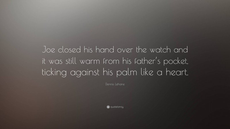 Dennis Lehane Quote: “Joe closed his hand over the watch and it was still warm from his father’s pocket, ticking against his palm like a heart.”