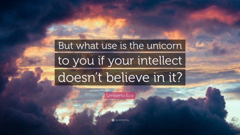 Umberto Eco Quote: “But what use is the unicorn to you if your intellect doesn’t believe in it?”