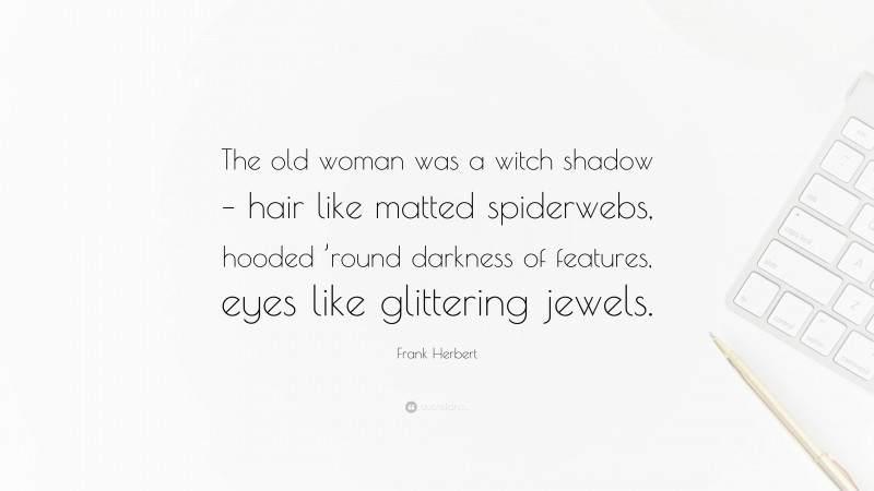 Frank Herbert Quote: “The old woman was a witch shadow – hair like matted spiderwebs, hooded ’round darkness of features, eyes like glittering jewels.”