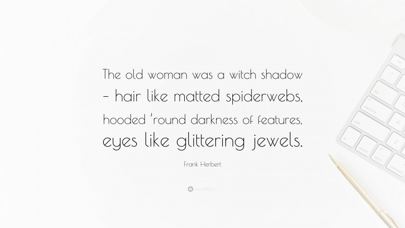 Frank Herbert Quote: “The old woman was a witch shadow – hair like matted spiderwebs, hooded ’round darkness of features, eyes like glittering jewels.”