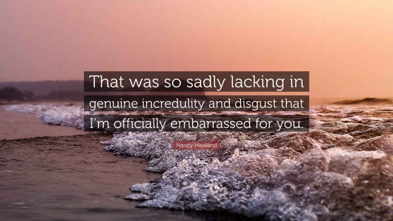 Nancy Haviland Quote: “That was so sadly lacking in genuine incredulity and disgust that I’m officially embarrassed for you.”