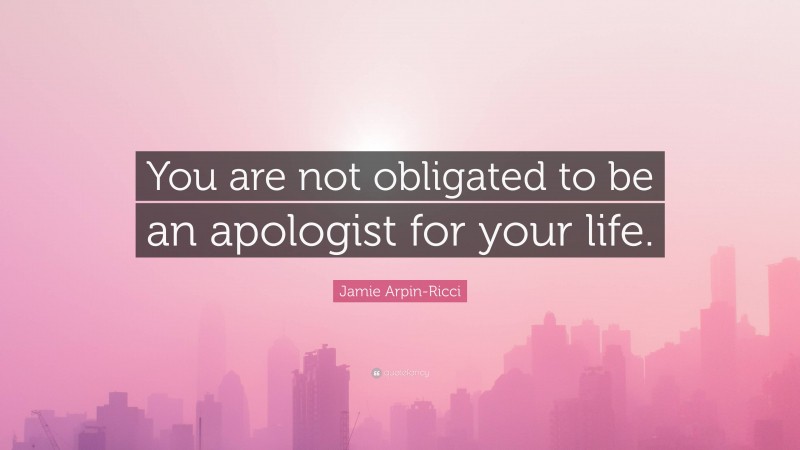 Jamie Arpin-Ricci Quote: “You are not obligated to be an apologist for your life.”
