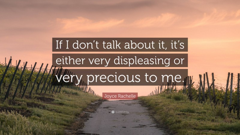 Joyce Rachelle Quote: “If I don’t talk about it, it’s either very displeasing or very precious to me.”