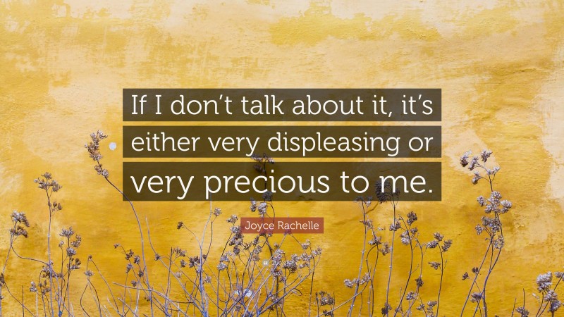 Joyce Rachelle Quote: “If I don’t talk about it, it’s either very displeasing or very precious to me.”