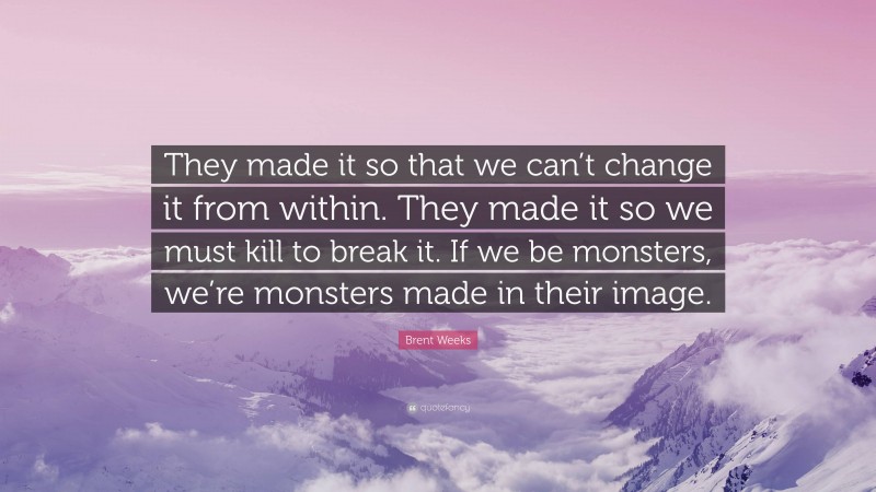 Brent Weeks Quote: “They made it so that we can’t change it from within. They made it so we must kill to break it. If we be monsters, we’re monsters made in their image.”