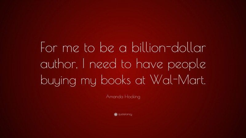 Amanda Hocking Quote: “For me to be a billion-dollar author, I need to have people buying my books at Wal-Mart.”