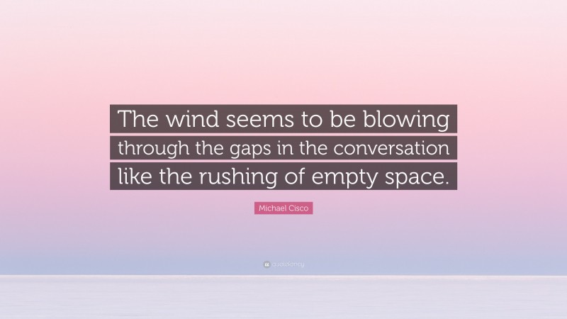 Michael Cisco Quote: “The wind seems to be blowing through the gaps in the conversation like the rushing of empty space.”