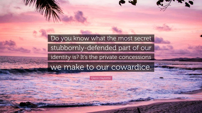 Glenn Haybittle Quote: “Do you know what the most secret stubbornly-defended part of our identity is? It’s the private concessions we make to our cowardice.”
