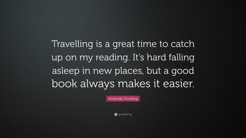 Amanda Hocking Quote: “Travelling is a great time to catch up on my reading. It’s hard falling asleep in new places, but a good book always makes it easier.”