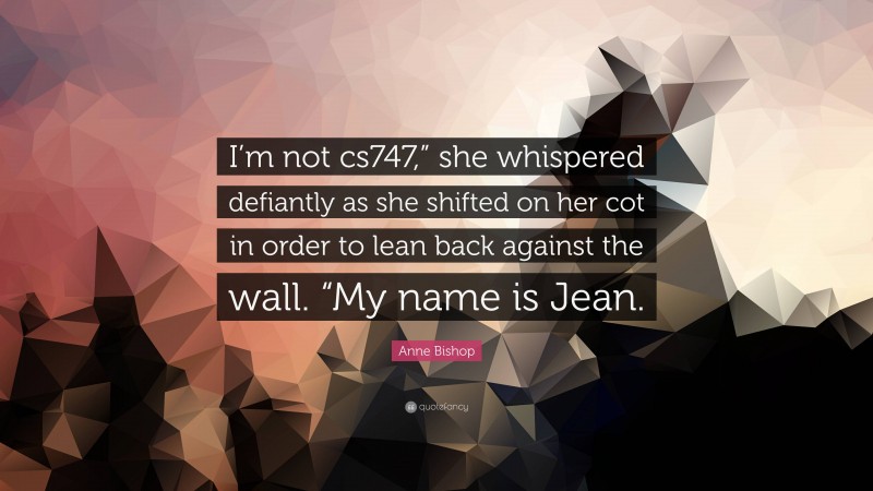 Anne Bishop Quote: “I’m not cs747,” she whispered defiantly as she shifted on her cot in order to lean back against the wall. “My name is Jean.”
