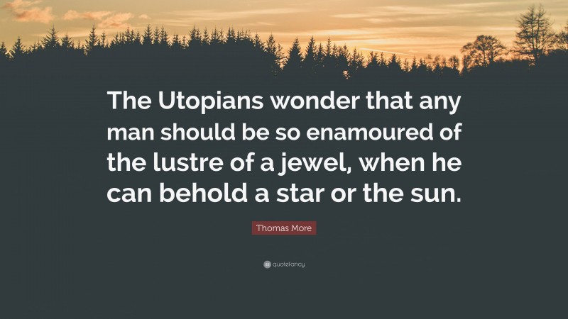 Thomas More Quote: “The Utopians wonder that any man should be so enamoured of the lustre of a jewel, when he can behold a star or the sun.”