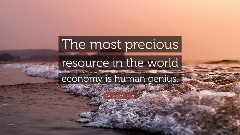 George Gilder Quote: “The most precious resource in the world economy is human genius.”