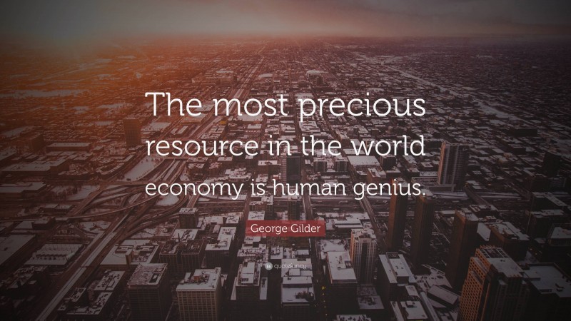 George Gilder Quote: “The most precious resource in the world economy is human genius.”