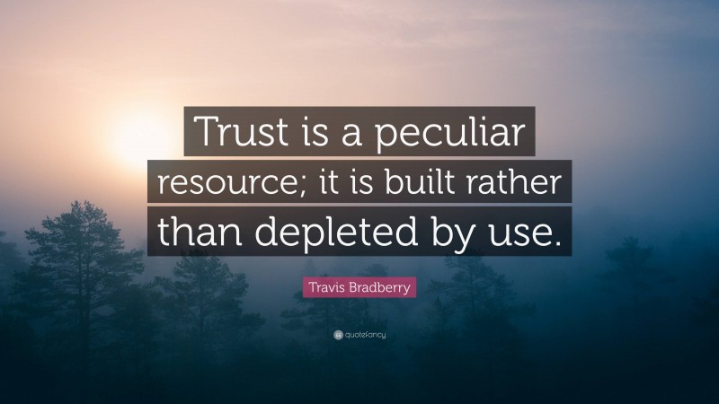 Travis Bradberry Quote: “Trust is a peculiar resource; it is built rather than depleted by use.”