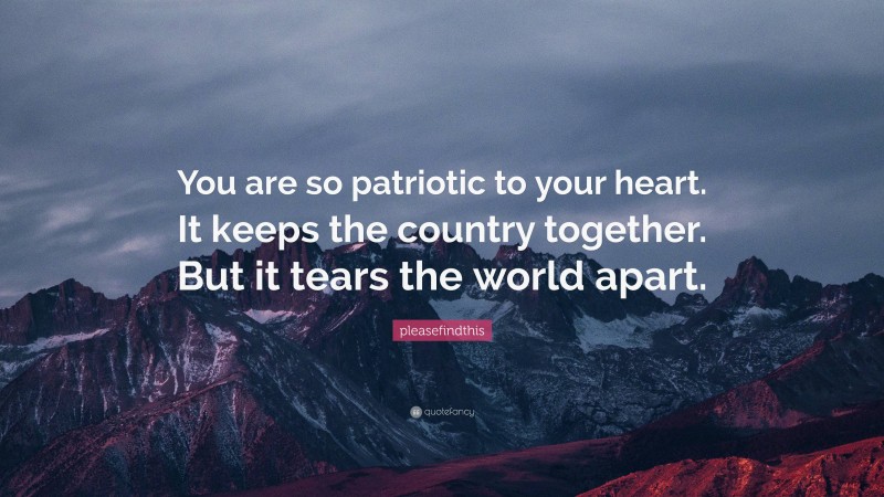 pleasefindthis Quote: “You are so patriotic to your heart. It keeps the country together. But it tears the world apart.”