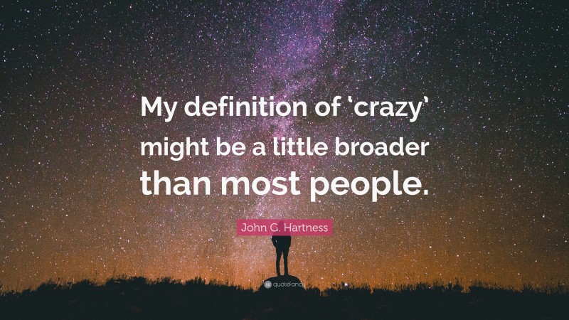 John G. Hartness Quote: “My definition of ‘crazy’ might be a little broader than most people.”