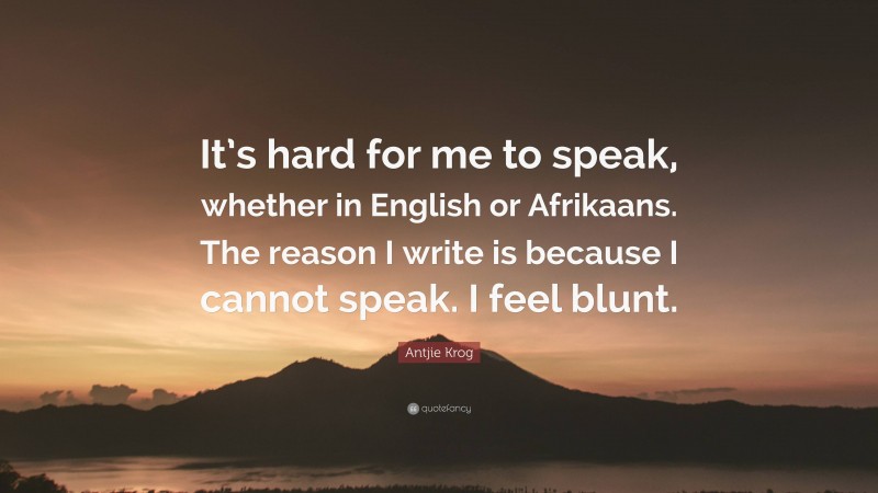 Antjie Krog Quote: “It’s hard for me to speak, whether in English or Afrikaans. The reason I write is because I cannot speak. I feel blunt.”