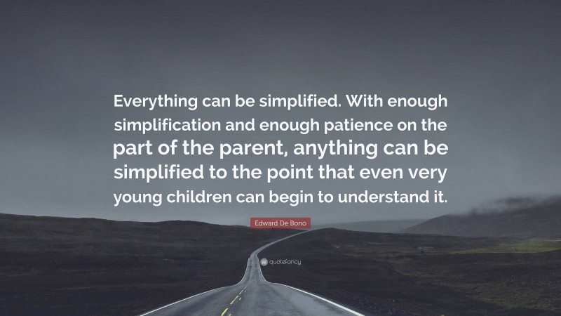 Edward De Bono Quote: “Everything can be simplified. With enough simplification and enough patience on the part of the parent, anything can be simplified to the point that even very young children can begin to understand it.”