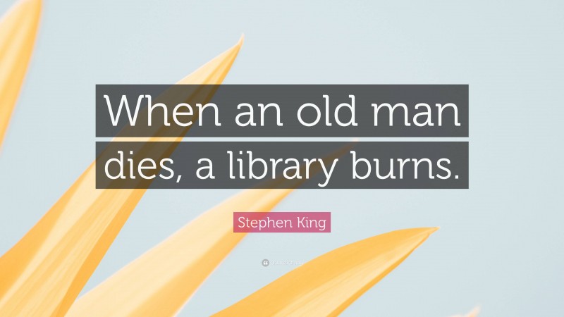 Stephen King Quote: “When an old man dies, a library burns.”